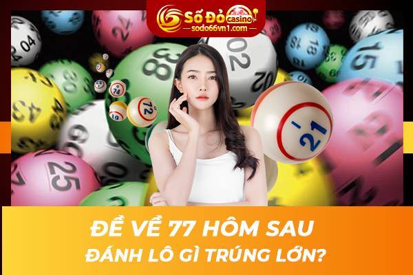 Đề về 77 hôm sau đánh lô gì trúng lớn? 1 Đề về 77 hôm sau đánh lô gì trúng lớn?