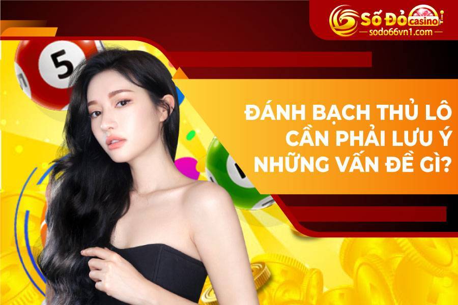 Tuyệt chiêu soi cầu bạch thủ lô bách phát bách trúng 4 Đánh bạch thủ lô cần phải lưu ý những vấn đề gì?