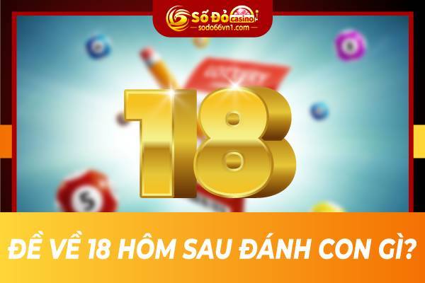 "Đề về 18 hôm sau đánh con gì" nhận ngay bộ lô dễ thắng nhất 1 Đề về 18 hôm sau đánh con gì?